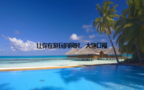 让你在游玩的同时, 大饱口福