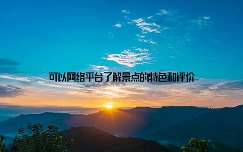 可以网络平台了解景点的特色和评价