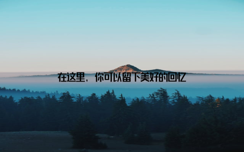 在这里, 你可以留下美好的回忆