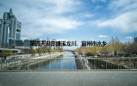 第四天游览绩溪龙川、宣州市水乡