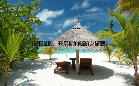 快来深圳, 开启你的畅游之旅吧!
