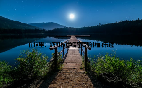 在这里, 您可以尽情享受购物的乐趣