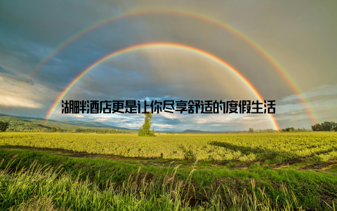 湖畔酒店更是让你尽享舒适的度假生活