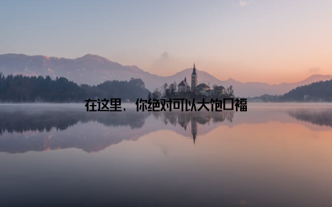 在这里, 你绝对可以大饱口福